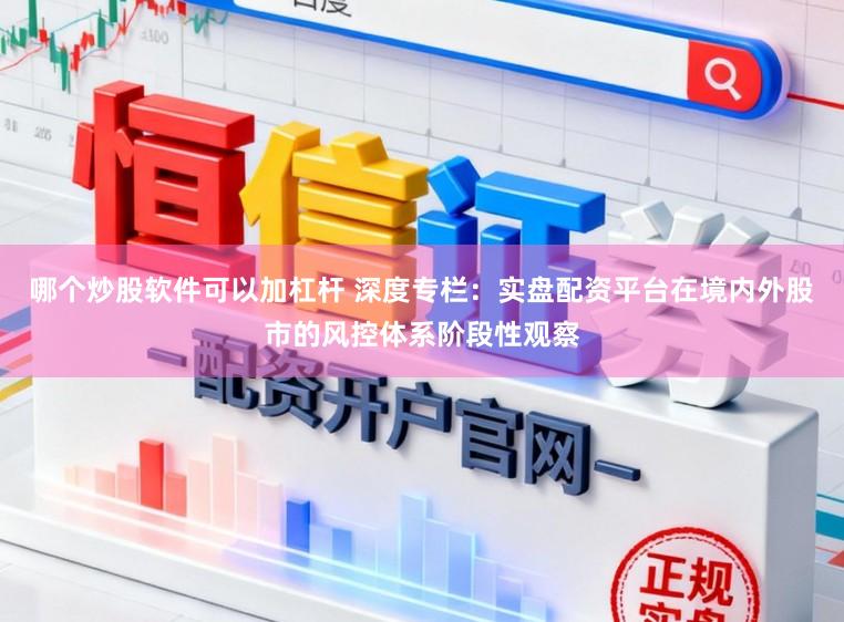 哪个炒股软件可以加杠杆 深度专栏：实盘配资平台在境内外股市的风控体系阶段性观察