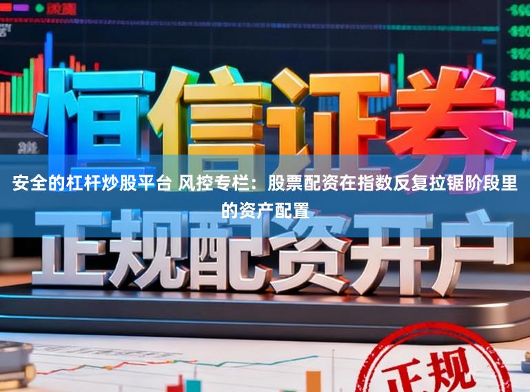 安全的杠杆炒股平台 风控专栏：股票配资在指数反复拉锯阶段里的资产配置