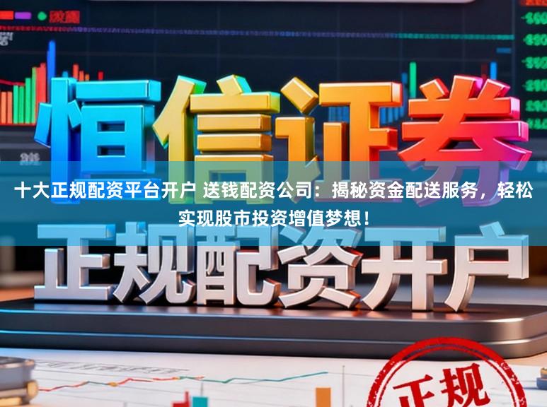 十大正规配资平台开户 送钱配资公司：揭秘资金配送服务，轻松实现股市投资增值梦想！
