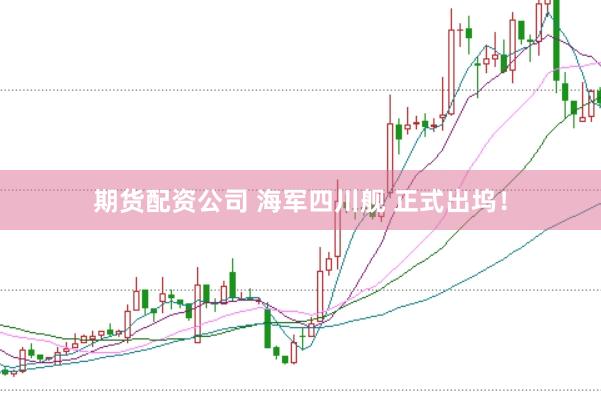 期货配资公司 海军四川舰 正式出坞！