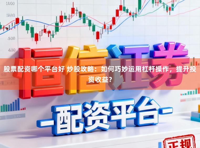 股票配资哪个平台好 炒股攻略：如何巧妙运用杠杆操作，提升投资收益？