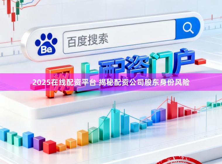 2025在线配资平台 揭秘配资公司股东身份风险