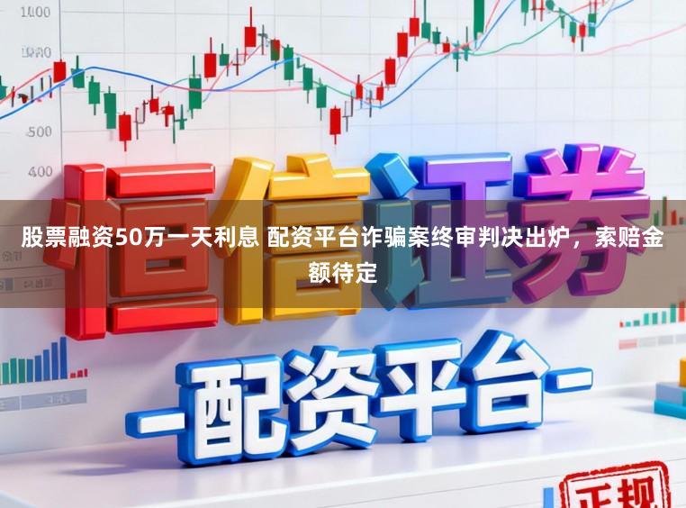 股票融资50万一天利息 配资平台诈骗案终审判决出炉，索赔金额待定