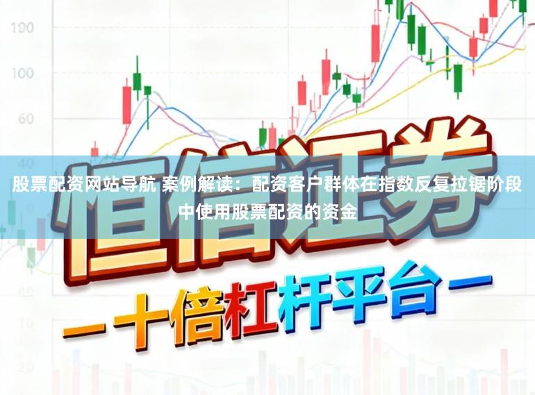 股票配资网站导航 案例解读：配资客户群体在指数反复拉锯阶段中使用股票配资的资金