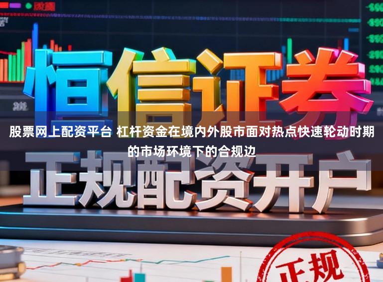 股票网上配资平台 杠杆资金在境内外股市面对热点快速轮动时期的市场环境下的合规边