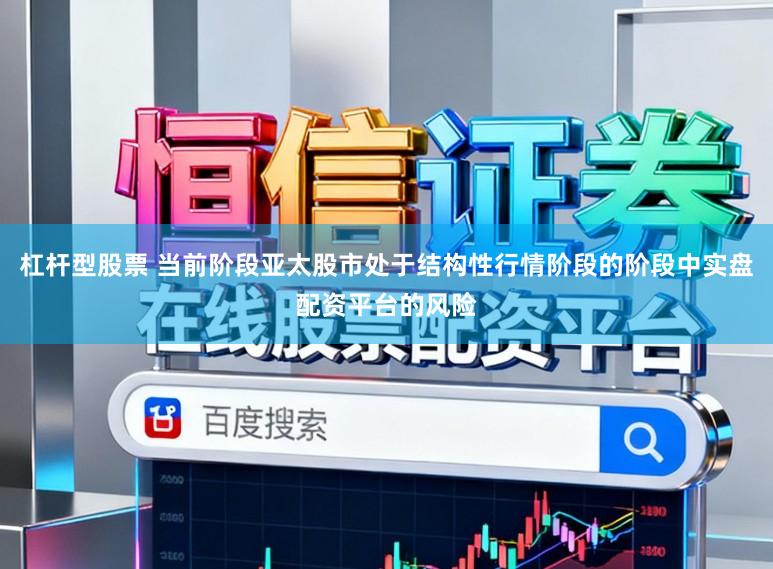 杠杆型股票 当前阶段亚太股市处于结构性行情阶段的阶段中实盘配资平台的风险