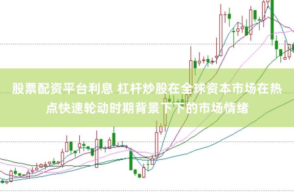 股票配资平台利息 杠杆炒股在全球资本市场在热点快速轮动时期背景下下的市场情绪