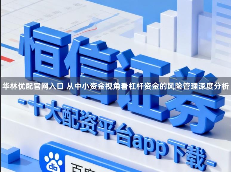 华林优配官网入口 从中小资金视角看杠杆资金的风险管理深度分析