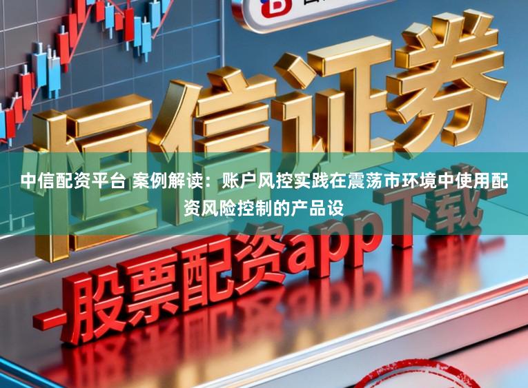 中信配资平台 案例解读：账户风控实践在震荡市环境中使用配资风险控制的产品设