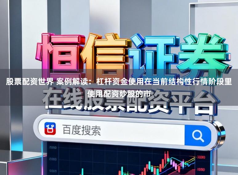 股票配资世界 案例解读：杠杆资金使用在当前结构性行情阶段里使用配资炒股的市